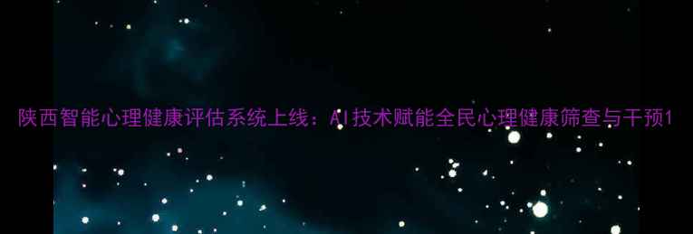 图片 陕西智能心理健康评估系统上线：AI技术赋能全民心理健康筛查与干预1