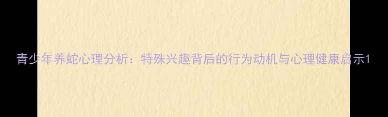 图片 青少年养蛇心理分析：特殊兴趣背后的行为动机与心理健康启示1