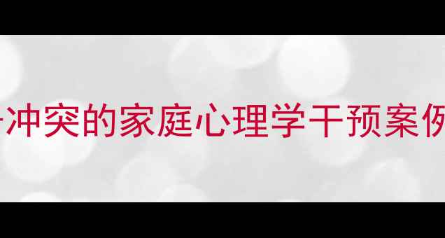 图片 青少年叛逆期亲子冲突的家庭心理学干预案例（附实操指南）1