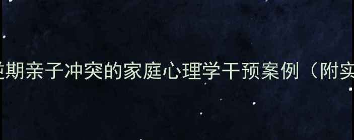 图片 青少年叛逆期亲子冲突的家庭心理学干预案例（附实操指南）2