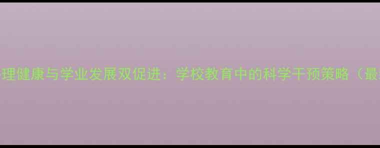 图片 青少年心理健康与学业发展双促进：学校教育中的科学干预策略（最新指南）