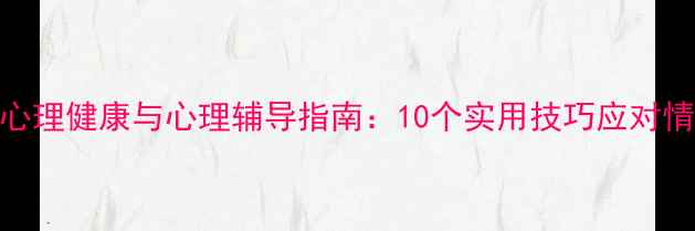 图片 青少年心理健康与心理辅导指南：10个实用技巧应对情绪困扰