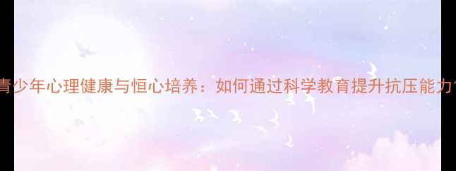 图片 青少年心理健康与恒心培养：如何通过科学教育提升抗压能力1