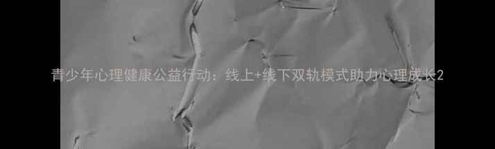 图片 青少年心理健康公益行动：线上+线下双轨模式助力心理成长2
