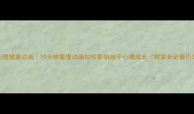图片 青少年心理健康动画｜10分钟看懂动画如何影响孩子心理成长（附家长必看引导指南）