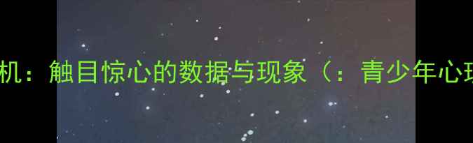 图片 青少年心理健康危机：触目惊心的数据与现象（：青少年心理健康网络成瘾）2