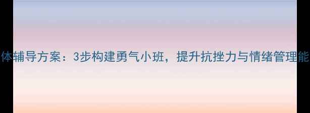 图片 青少年心理健康团体辅导方案：3步构建勇气小班，提升抗挫力与情绪管理能力（附实操指南）