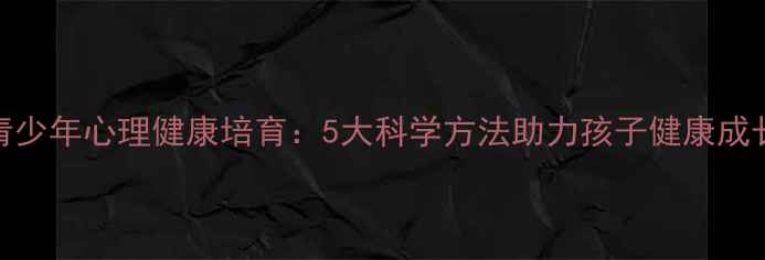 图片 青少年心理健康培育：5大科学方法助力孩子健康成长