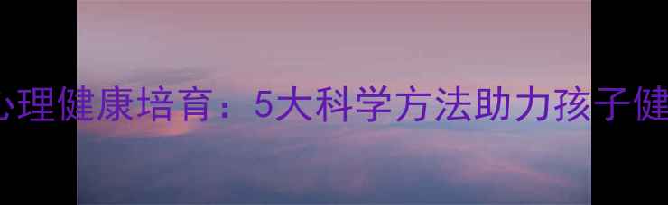 图片 青少年心理健康培育：5大科学方法助力孩子健康成长1