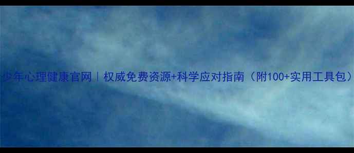 图片 青少年心理健康官网｜权威免费资源+科学应对指南（附100+实用工具包）2