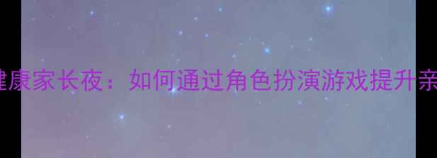 图片 青少年心理健康家长夜：如何通过角色扮演游戏提升亲子沟通效率2