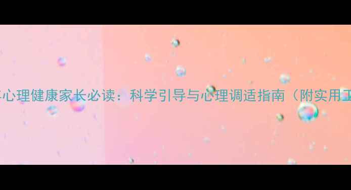 图片 青少年心理健康家长必读：科学引导与心理调适指南（附实用工具）1