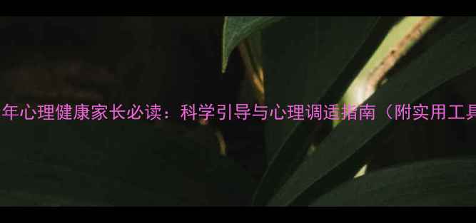 图片 青少年心理健康家长必读：科学引导与心理调适指南（附实用工具）2