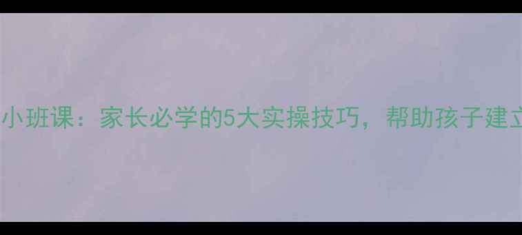 图片 青少年心理健康小班课：家长必学的5大实操技巧，帮助孩子建立情绪管理能力1