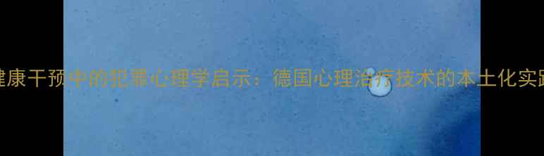 图片 青少年心理健康干预中的犯罪心理学启示：德国心理治疗技术的本土化实践与理论突破