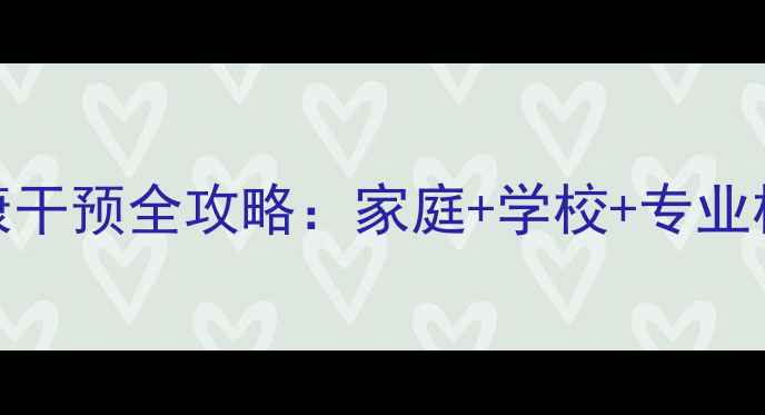 图片 青少年心理健康干预全攻略：家庭+学校+专业机构三步走指南