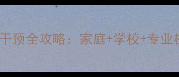 图片 青少年心理健康干预全攻略：家庭+学校+专业机构三步走指南1