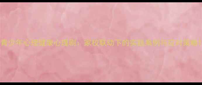 图片 青少年心理健康心理剧：家校联动下的实践案例与应对策略1