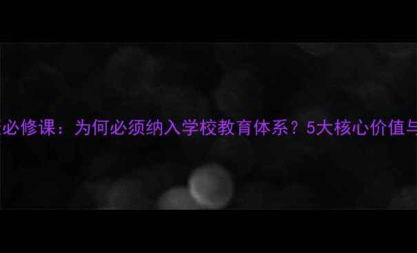 图片 青少年心理健康必修课：为何必须纳入学校教育体系？5大核心价值与课程设计指南2
