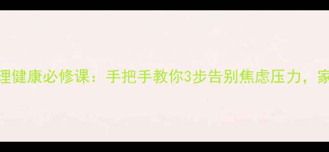 图片 青少年心理健康必修课：手把手教你3步告别焦虑压力，家长必看！