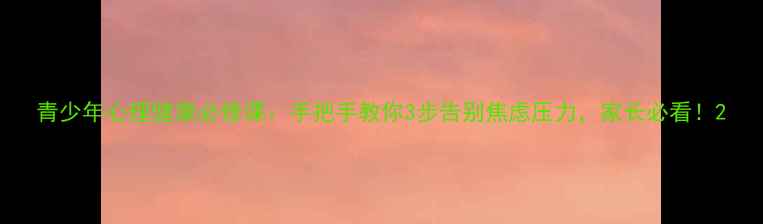 图片 青少年心理健康必修课：手把手教你3步告别焦虑压力，家长必看！2