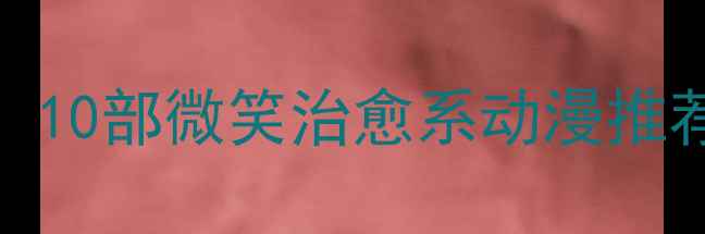 图片 青少年心理健康必看！10部微笑治愈系动漫推荐，帮助孩子缓解焦虑