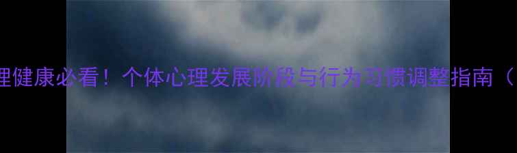 图片 青少年心理健康必看！个体心理发展阶段与行为习惯调整指南（附案例）1
