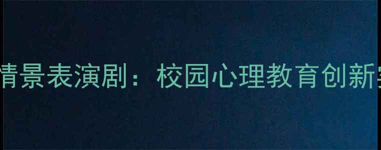图片 青少年心理健康情景表演剧：校园心理教育创新实践与实施指南1