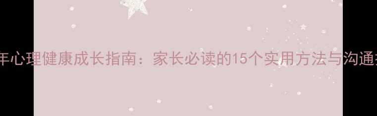 图片 青少年心理健康成长指南：家长必读的15个实用方法与沟通技巧1