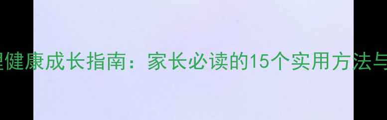 图片 青少年心理健康成长指南：家长必读的15个实用方法与沟通技巧2