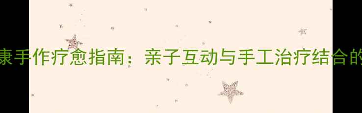 图片 青少年心理健康手作疗愈指南：亲子互动与手工治疗结合的7大实践方案1