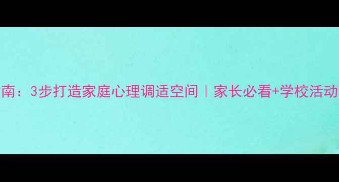 图片 青少年心理健康指南：3步打造家庭心理调适空间｜家长必看+学校活动方案（附资源包）