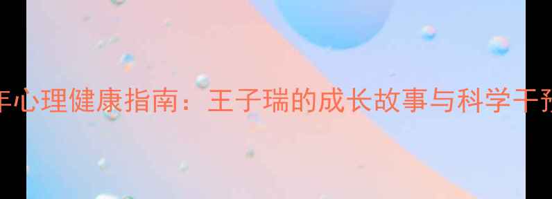 图片 青少年心理健康指南：王子瑞的成长故事与科学干预策略