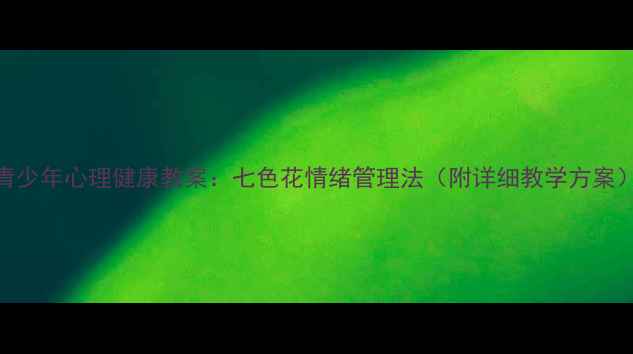 图片 青少年心理健康教案：七色花情绪管理法（附详细教学方案）