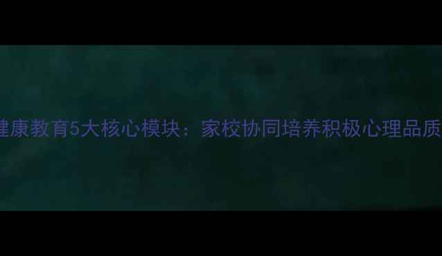 图片 青少年心理健康教育5大核心模块：家校协同培养积极心理品质的实践路径2