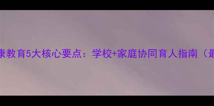 图片 青少年心理健康教育5大核心要点：学校+家庭协同育人指南（最新实操手册）