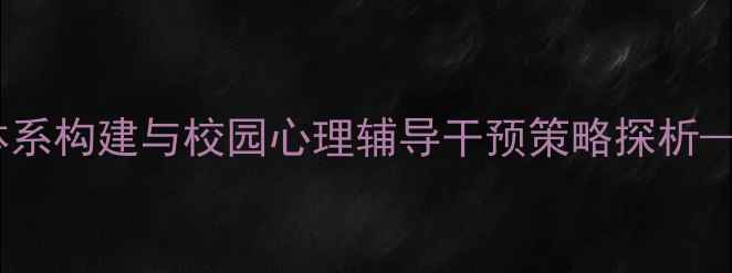 图片 青少年心理健康教育体系构建与校园心理辅导干预策略探析——基于最新调研数据2