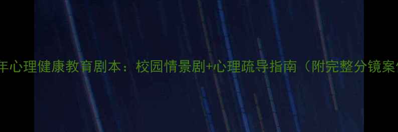 图片 青少年心理健康教育剧本：校园情景剧+心理疏导指南（附完整分镜案例）2