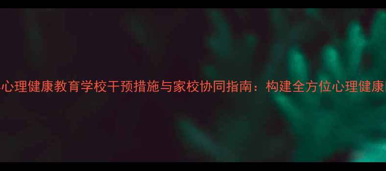 图片 青少年心理健康教育学校干预措施与家校协同指南：构建全方位心理健康防护网