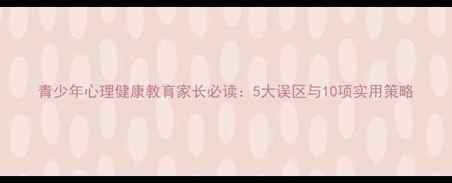图片 青少年心理健康教育家长必读：5大误区与10项实用策略