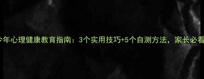 图片 青少年心理健康教育指南：3个实用技巧+5个自测方法，家长必看！2