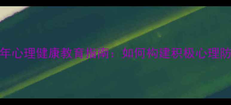 图片 青少年心理健康教育指南：如何构建积极心理防护网