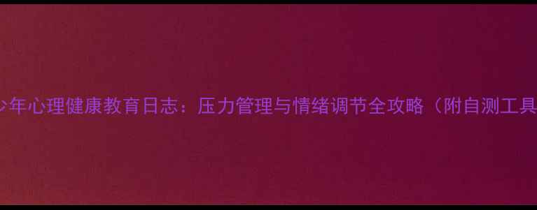 图片 青少年心理健康教育日志：压力管理与情绪调节全攻略（附自测工具）2