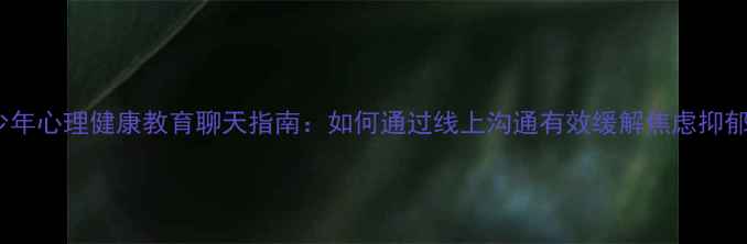 图片 青少年心理健康教育聊天指南：如何通过线上沟通有效缓解焦虑抑郁？2