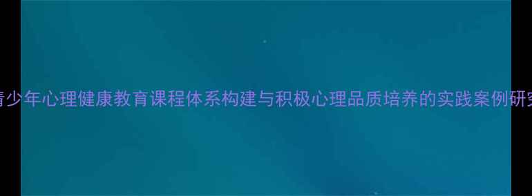 图片 青少年心理健康教育课程体系构建与积极心理品质培养的实践案例研究