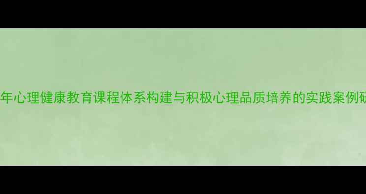 图片 青少年心理健康教育课程体系构建与积极心理品质培养的实践案例研究2