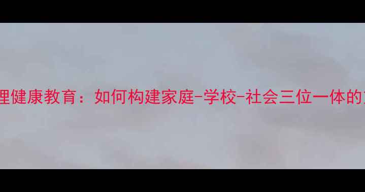 图片 青少年心理健康教育：如何构建家庭-学校-社会三位一体的支持体系1