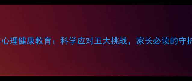 图片 青少年心理健康教育：科学应对五大挑战，家长必读的守护指南2