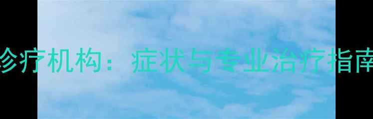 图片 青少年心理健康权威诊疗机构：症状与专业治疗指南（附症状自查清单）