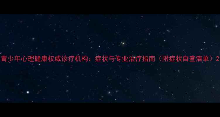 图片 青少年心理健康权威诊疗机构：症状与专业治疗指南（附症状自查清单）2
